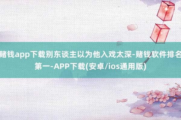 赌钱app下载别东谈主以为他入戏太深-赌钱软件排名第一-APP下载(安卓/ios通用版)