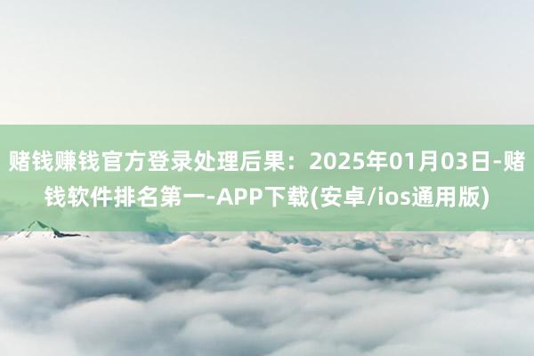 赌钱赚钱官方登录处理后果：2025年01月03日-赌钱软件排名第一-APP下载(安卓/ios通用版)