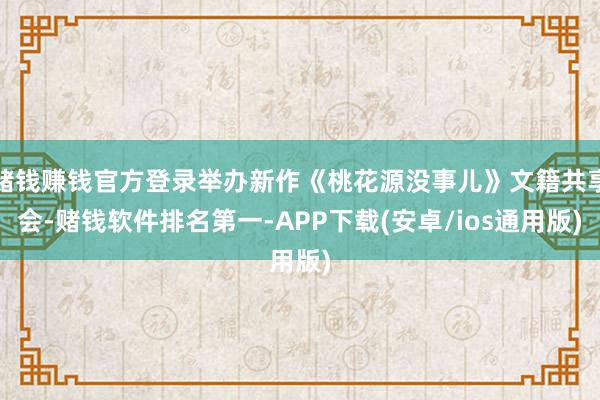 赌钱赚钱官方登录举办新作《桃花源没事儿》文籍共享会-赌钱软件排名第一-APP下载(安卓/ios通用版)