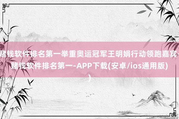 赌钱软件排名第一举重奥运冠军王明娟行动领跑嘉宾-赌钱软件排名第一-APP下载(安卓/ios通用版)