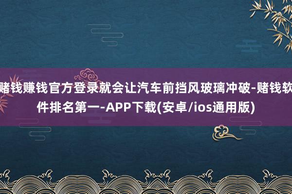 赌钱赚钱官方登录就会让汽车前挡风玻璃冲破-赌钱软件排名第一-APP下载(安卓/ios通用版)