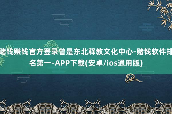赌钱赚钱官方登录曾是东北释教文化中心-赌钱软件排名第一-APP下载(安卓/ios通用版)