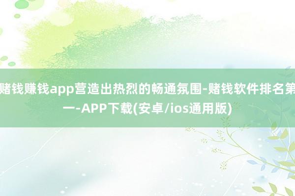 赌钱赚钱app营造出热烈的畅通氛围-赌钱软件排名第一-APP下载(安卓/ios通用版)