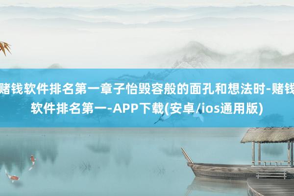 赌钱软件排名第一章子怡毁容般的面孔和想法时-赌钱软件排名第一-APP下载(安卓/ios通用版)