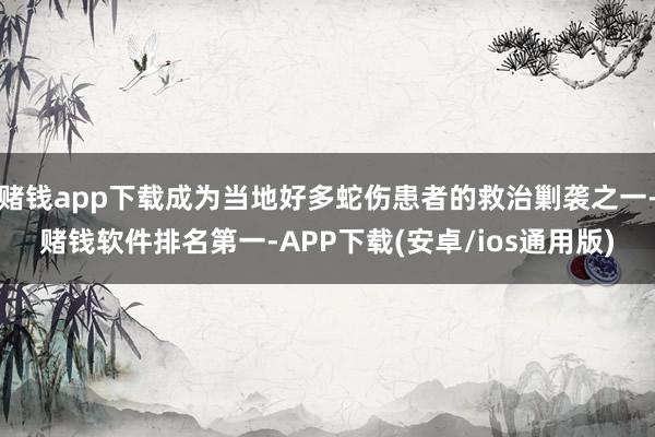 赌钱app下载成为当地好多蛇伤患者的救治剿袭之一-赌钱软件排名第一-APP下载(安卓/ios通用版)