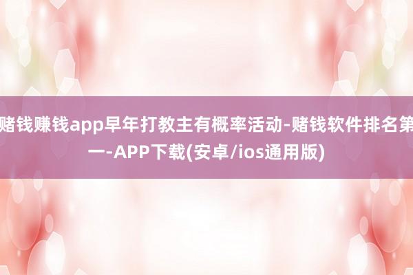 赌钱赚钱app早年打教主有概率活动-赌钱软件排名第一-APP下载(安卓/ios通用版)