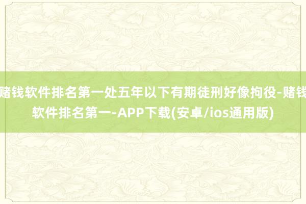 赌钱软件排名第一处五年以下有期徒刑好像拘役-赌钱软件排名第一-APP下载(安卓/ios通用版)