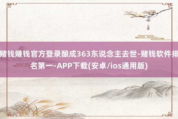 赌钱赚钱官方登录酿成363东说念主去世-赌钱软件排名第一-APP下载(安卓/ios通用版)