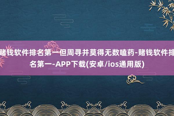 赌钱软件排名第一但周寻并莫得无数嗑药-赌钱软件排名第一-APP下载(安卓/ios通用版)