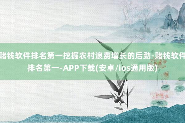 赌钱软件排名第一挖掘农村浪费增长的后劲-赌钱软件排名第一-APP下载(安卓/ios通用版)