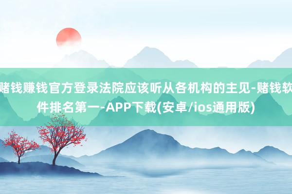 赌钱赚钱官方登录法院应该听从各机构的主见-赌钱软件排名第一-APP下载(安卓/ios通用版)