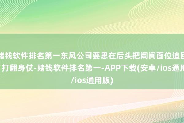 赌钱软件排名第一东风公司要思在后头把阛阓面位追回归、打翻身仗-赌钱软件排名第一-APP下载(安卓/ios通用版)