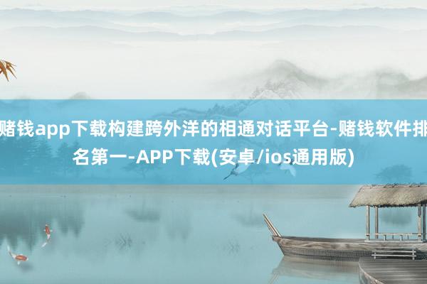 赌钱app下载构建跨外洋的相通对话平台-赌钱软件排名第一-APP下载(安卓/ios通用版)