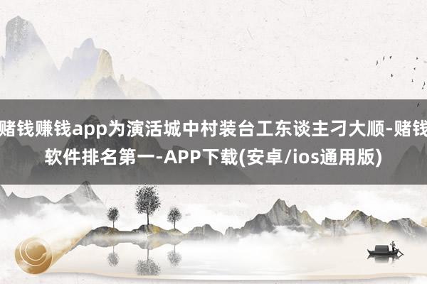 赌钱赚钱app为演活城中村装台工东谈主刁大顺-赌钱软件排名第一-APP下载(安卓/ios通用版)