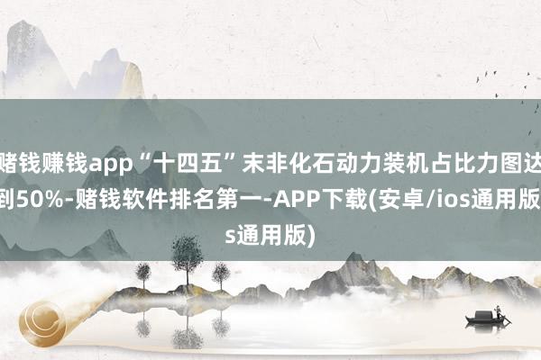 赌钱赚钱app“十四五”末非化石动力装机占比力图达到50%-赌钱软件排名第一-APP下载(安卓/ios通用版)