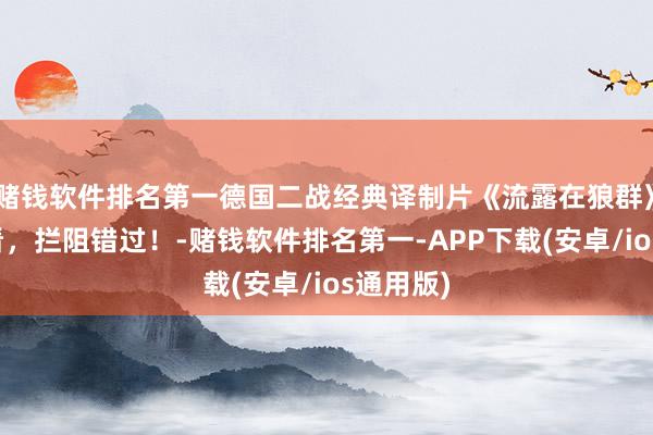 赌钱软件排名第一德国二战经典译制片《流露在狼群》值得一看，拦阻错过！-赌钱软件排名第一-APP下载(安卓/ios通用版)