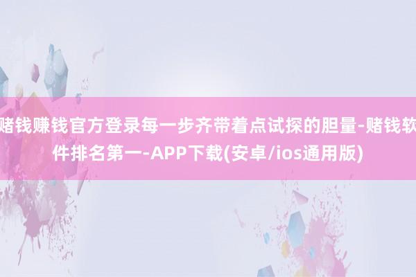 赌钱赚钱官方登录每一步齐带着点试探的胆量-赌钱软件排名第一-APP下载(安卓/ios通用版)