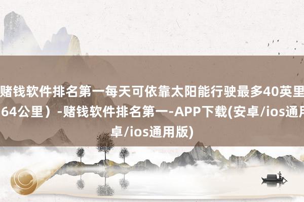 赌钱软件排名第一每天可依靠太阳能行驶最多40英里（约64公里）-赌钱软件排名第一-APP下载(安卓/ios通用版)