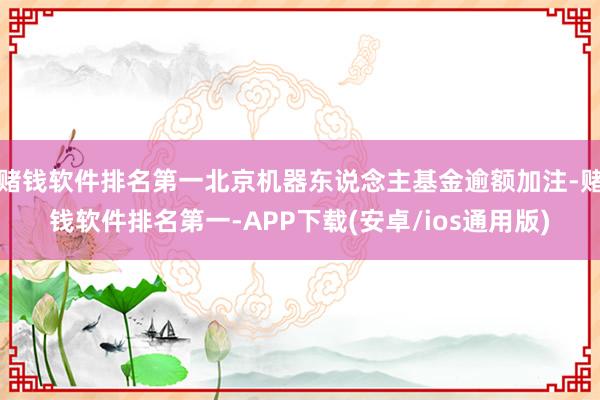 赌钱软件排名第一北京机器东说念主基金逾额加注-赌钱软件排名第一-APP下载(安卓/ios通用版)