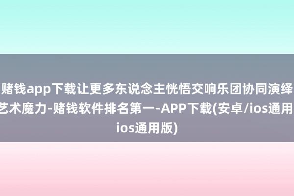 赌钱app下载让更多东说念主恍悟交响乐团协同演绎的艺术魔力-赌钱软件排名第一-APP下载(安卓/ios通用版)