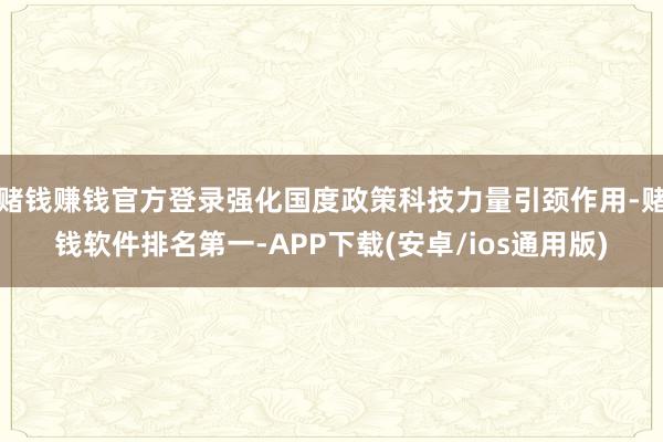 赌钱赚钱官方登录强化国度政策科技力量引颈作用-赌钱软件排名第一-APP下载(安卓/ios通用版)