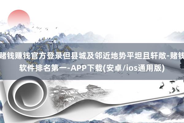赌钱赚钱官方登录但县城及邻近地势平坦且轩敞-赌钱软件排名第一-APP下载(安卓/ios通用版)