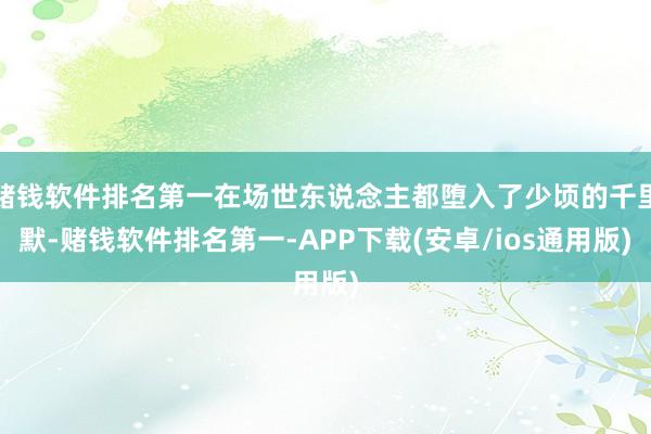 赌钱软件排名第一在场世东说念主都堕入了少顷的千里默-赌钱软件排名第一-APP下载(安卓/ios通用版)