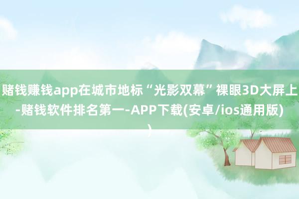 赌钱赚钱app在城市地标“光影双幕”裸眼3D大屏上-赌钱软件排名第一-APP下载(安卓/ios通用版)