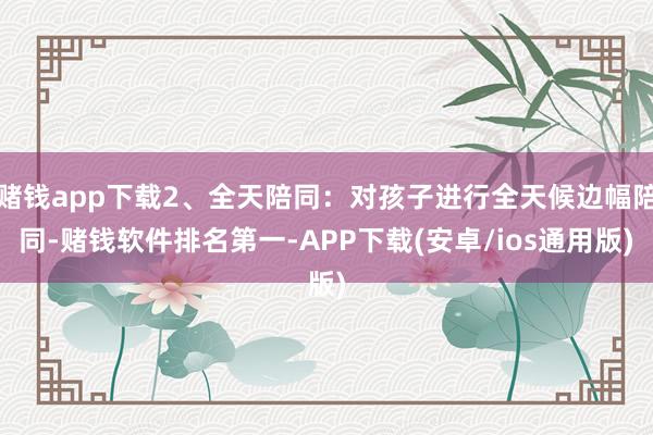赌钱app下载2、全天陪同：对孩子进行全天候边幅陪同-赌钱软件排名第一-APP下载(安卓/ios通用版)