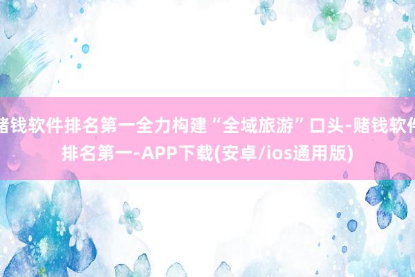 赌钱软件排名第一全力构建“全域旅游”口头-赌钱软件排名第一-APP下载(安卓/ios通用版)