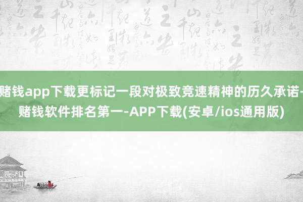 赌钱app下载更标记一段对极致竞速精神的历久承诺-赌钱软件排名第一-APP下载(安卓/ios通用版)