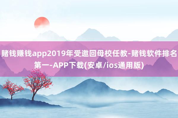 赌钱赚钱app2019年受邀回母校任教-赌钱软件排名第一-APP下载(安卓/ios通用版)