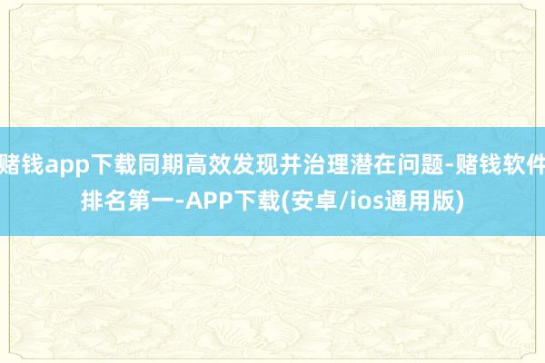 赌钱app下载同期高效发现并治理潜在问题-赌钱软件排名第一-APP下载(安卓/ios通用版)