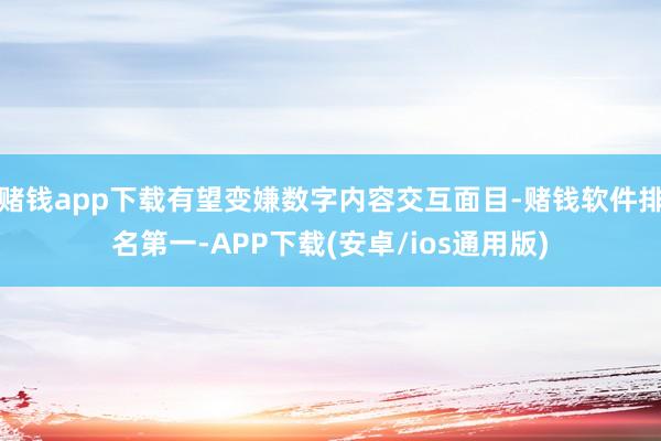 赌钱app下载有望变嫌数字内容交互面目-赌钱软件排名第一-APP下载(安卓/ios通用版)