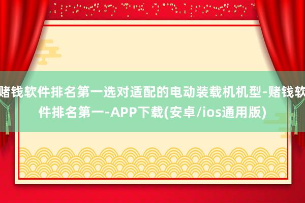 赌钱软件排名第一选对适配的电动装载机机型-赌钱软件排名第一-APP下载(安卓/ios通用版)