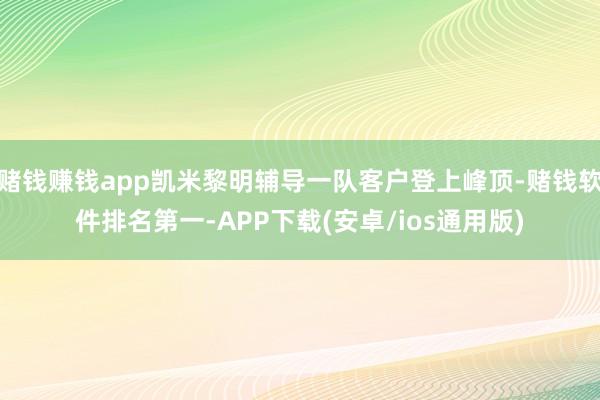 赌钱赚钱app凯米黎明辅导一队客户登上峰顶-赌钱软件排名第一-APP下载(安卓/ios通用版)