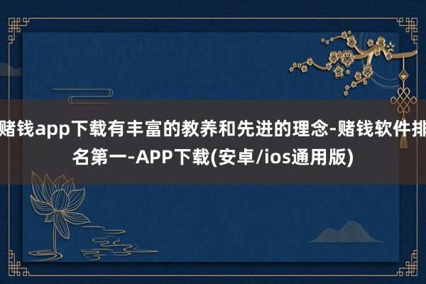 赌钱app下载有丰富的教养和先进的理念-赌钱软件排名第一-APP下载(安卓/ios通用版)