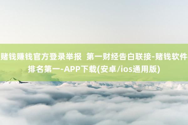 赌钱赚钱官方登录举报  第一财经告白联接-赌钱软件排名第一-APP下载(安卓/ios通用版)