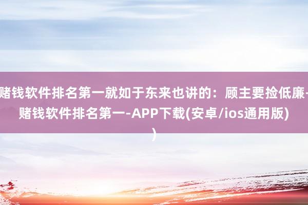 赌钱软件排名第一就如于东来也讲的：顾主要捡低廉-赌钱软件排名第一-APP下载(安卓/ios通用版)