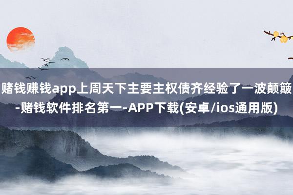 赌钱赚钱app　　上周天下主要主权债齐经验了一波颠簸-赌钱软件排名第一-APP下载(安卓/ios通用版)