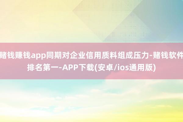赌钱赚钱app同期对企业信用质料组成压力-赌钱软件排名第一-APP下载(安卓/ios通用版)