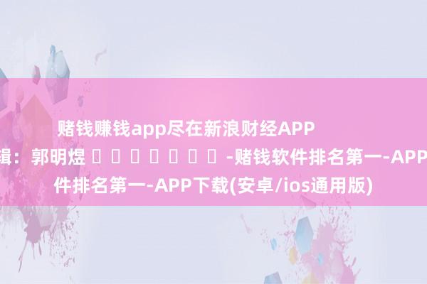 赌钱赚钱app尽在新浪财经APP            						株连剪辑：郭明煜 							-赌钱软件排名第一-APP下载(安卓/ios通用版)