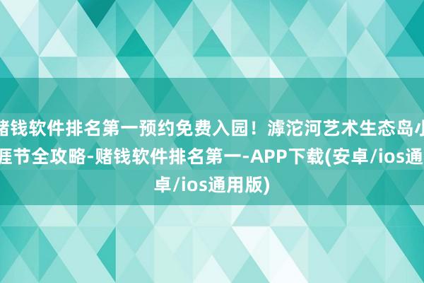 赌钱软件排名第一预约免费入园！滹沱河艺术生态岛小岛生涯节全攻略-赌钱软件排名第一-APP下载(安卓/ios通用版)