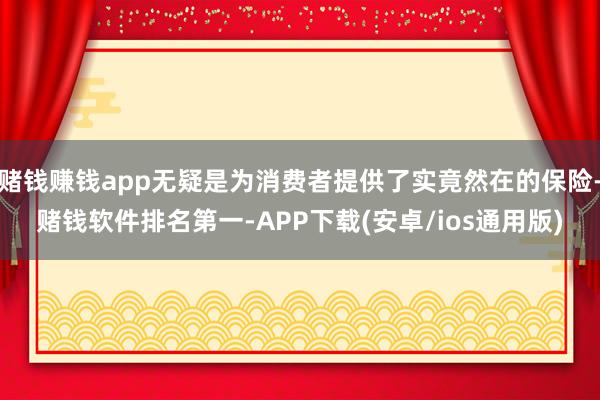 赌钱赚钱app无疑是为消费者提供了实竟然在的保险-赌钱软件排名第一-APP下载(安卓/ios通用版)