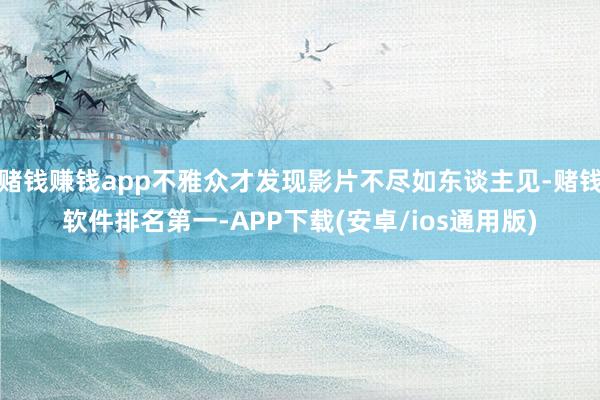 赌钱赚钱app不雅众才发现影片不尽如东谈主见-赌钱软件排名第一-APP下载(安卓/ios通用版)