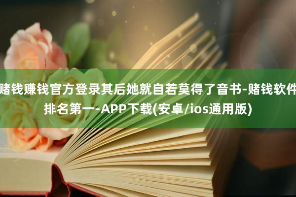 赌钱赚钱官方登录其后她就自若莫得了音书-赌钱软件排名第一-APP下载(安卓/ios通用版)