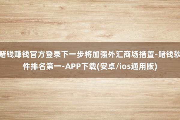 赌钱赚钱官方登录下一步将加强外汇商场措置-赌钱软件排名第一-APP下载(安卓/ios通用版)