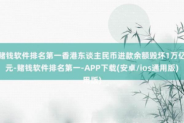 赌钱软件排名第一香港东谈主民币进款余额毁坏1万亿元-赌钱软件排名第一-APP下载(安卓/ios通用版)