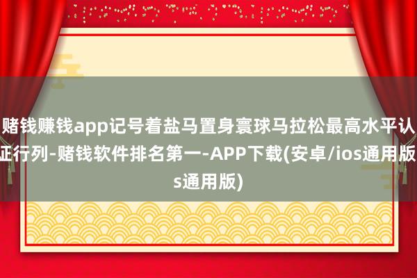 赌钱赚钱app记号着盐马置身寰球马拉松最高水平认证行列-赌钱软件排名第一-APP下载(安卓/ios通用版)