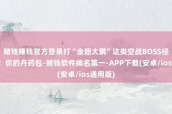 赌钱赚钱官方登录打“金翅大鹏”这类空战BOSS径直碾压！你的丹药包-赌钱软件排名第一-APP下载(安卓/ios通用版)